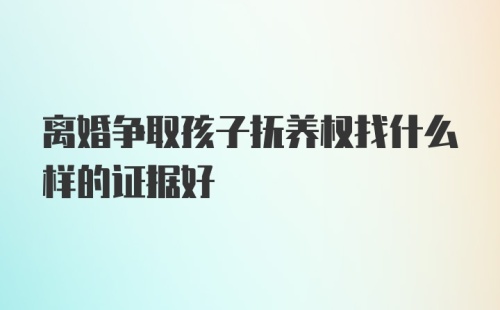 离婚争取孩子抚养权找什么样的证据好