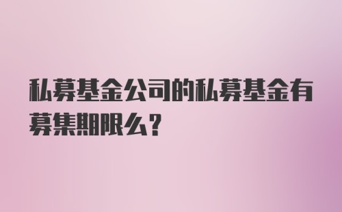 私募基金公司的私募基金有募集期限么？