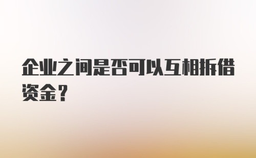 企业之间是否可以互相拆借资金？