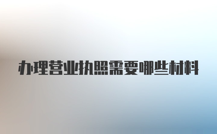 办理营业执照需要哪些材料