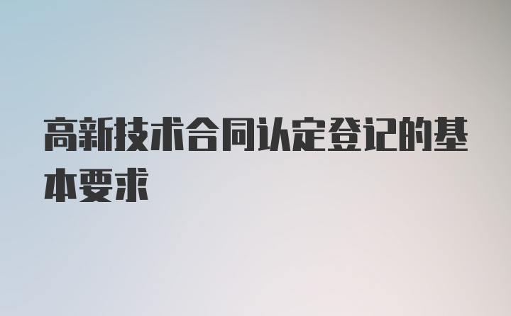 高新技术合同认定登记的基本要求