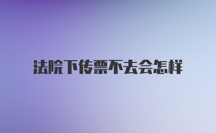 法院下传票不去会怎样