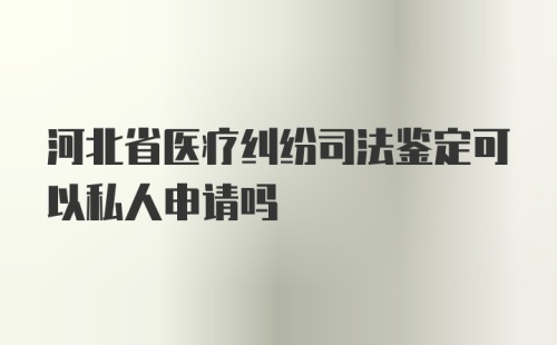 河北省医疗纠纷司法鉴定可以私人申请吗
