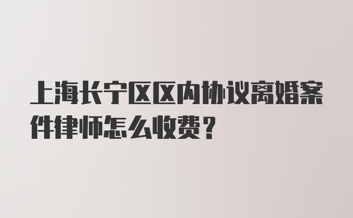 上海长宁区区内协议离婚案件律师怎么收费？