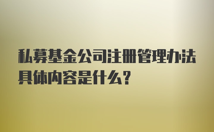 私募基金公司注册管理办法具体内容是什么？