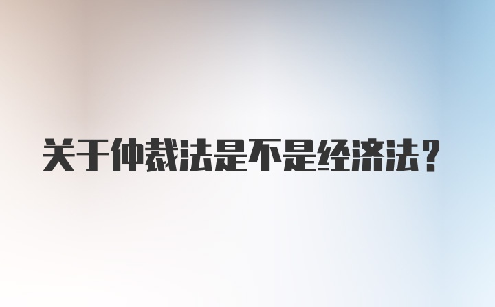 关于仲裁法是不是经济法？