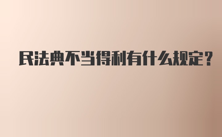 民法典不当得利有什么规定？