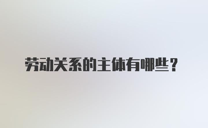 劳动关系的主体有哪些？