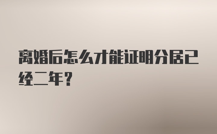 离婚后怎么才能证明分居已经二年？