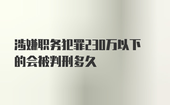 涉嫌职务犯罪230万以下的会被判刑多久