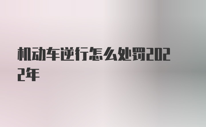 机动车逆行怎么处罚2022年