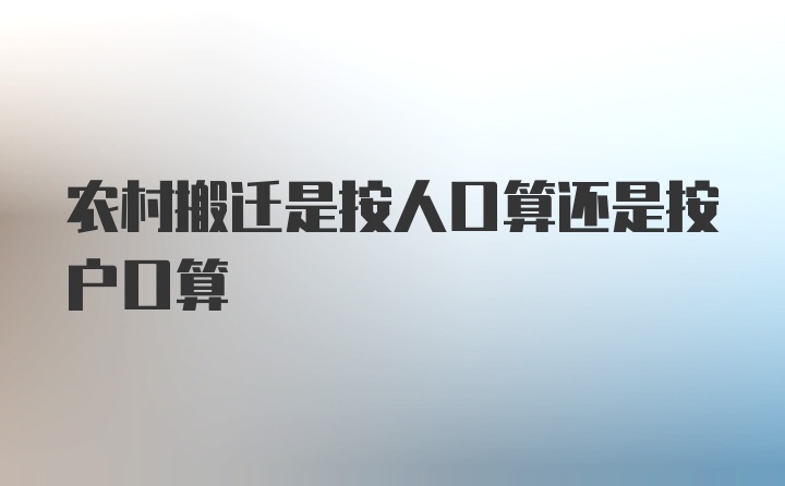 农村搬迁是按人口算还是按户口算