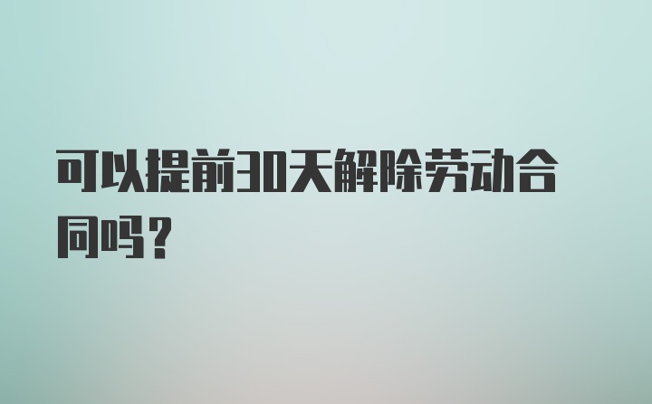 可以提前30天解除劳动合同吗？