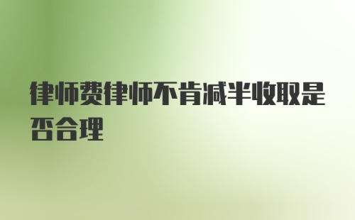 律师费律师不肯减半收取是否合理