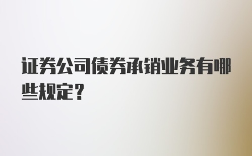 证券公司债券承销业务有哪些规定?