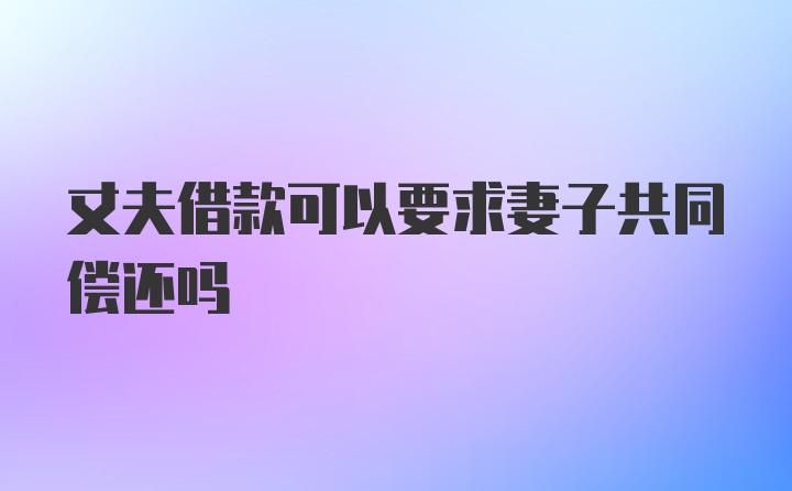 丈夫借款可以要求妻子共同偿还吗