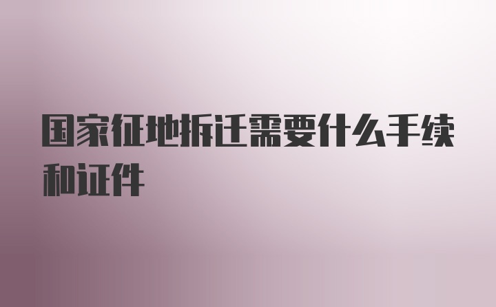 国家征地拆迁需要什么手续和证件