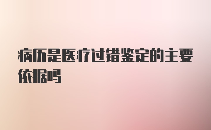 病历是医疗过错鉴定的主要依据吗