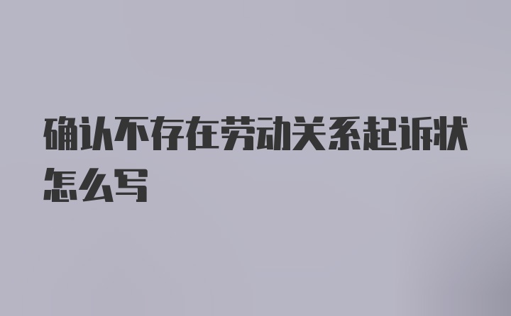 确认不存在劳动关系起诉状怎么写