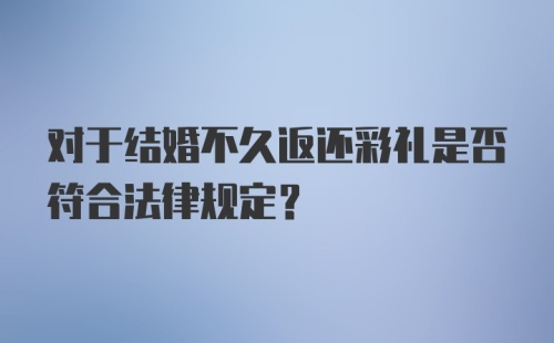 对于结婚不久返还彩礼是否符合法律规定？