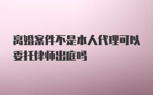 离婚案件不是本人代理可以委托律师出庭吗