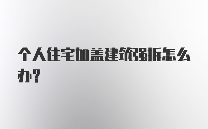 个人住宅加盖建筑强拆怎么办？