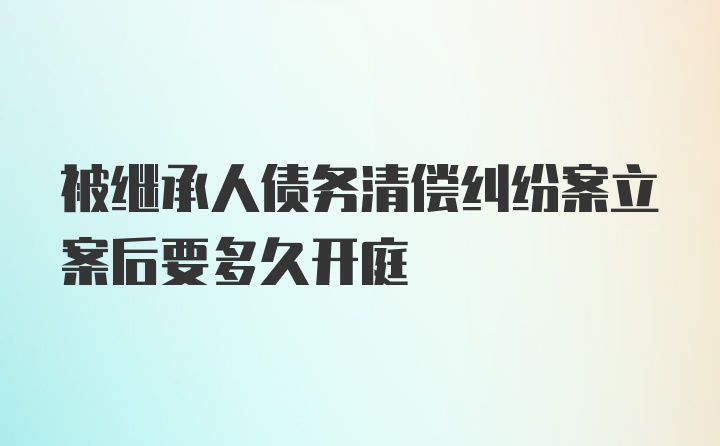 被继承人债务清偿纠纷案立案后要多久开庭