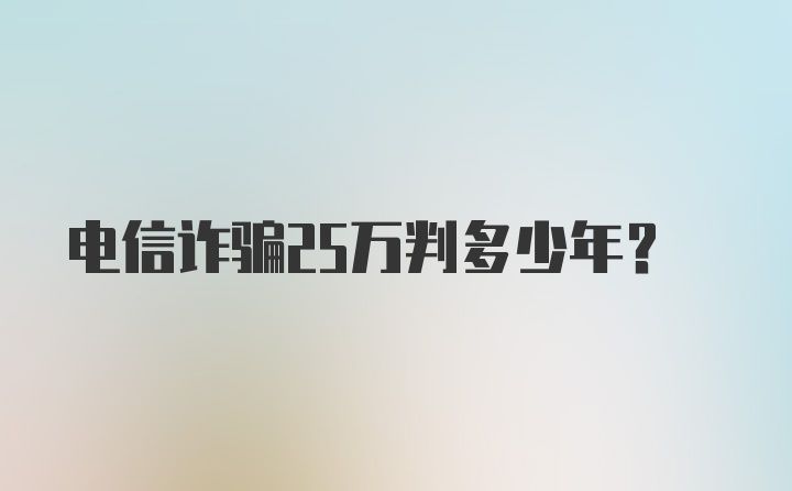 电信诈骗25万判多少年?