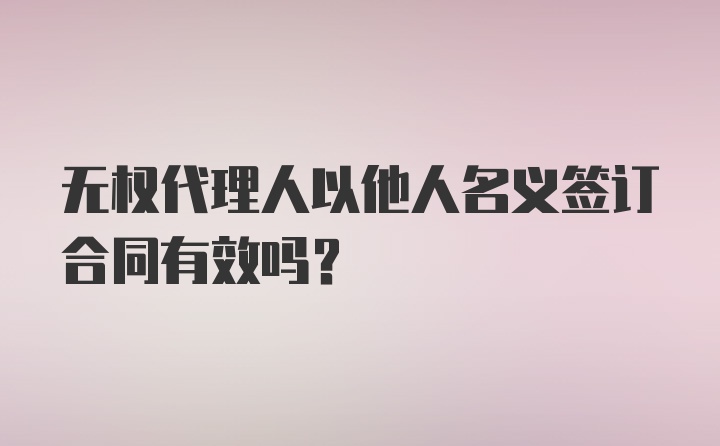 无权代理人以他人名义签订合同有效吗?