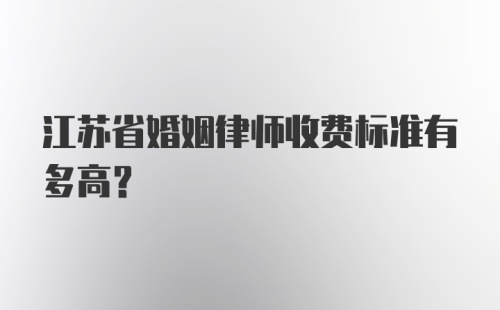 江苏省婚姻律师收费标准有多高？