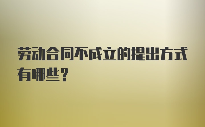 劳动合同不成立的提出方式有哪些？