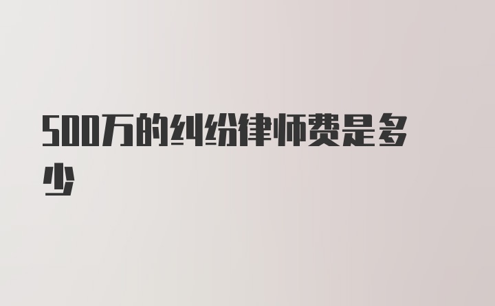 500万的纠纷律师费是多少