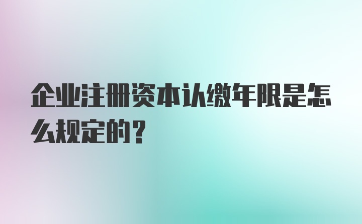 企业注册资本认缴年限是怎么规定的?