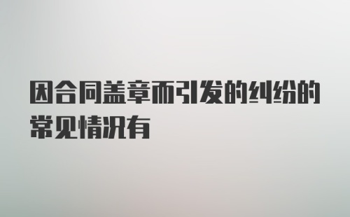 因合同盖章而引发的纠纷的常见情况有