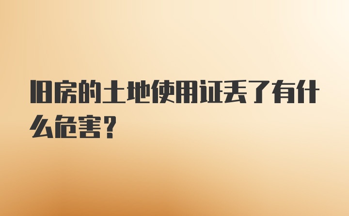 旧房的土地使用证丢了有什么危害？