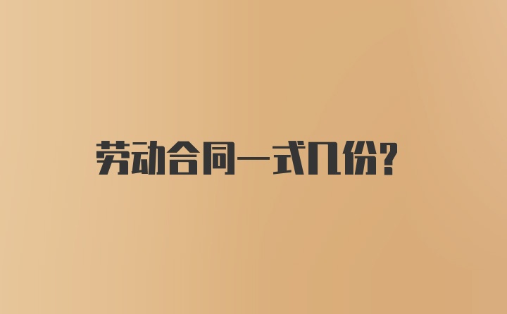 劳动合同一式几份？