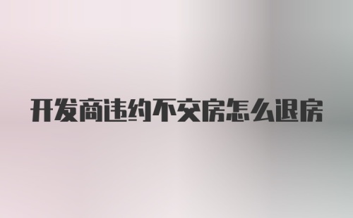 开发商违约不交房怎么退房