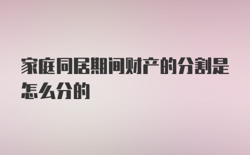 家庭同居期间财产的分割是怎么分的