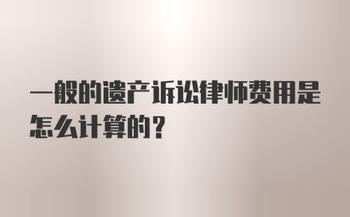 一般的遗产诉讼律师费用是怎么计算的？