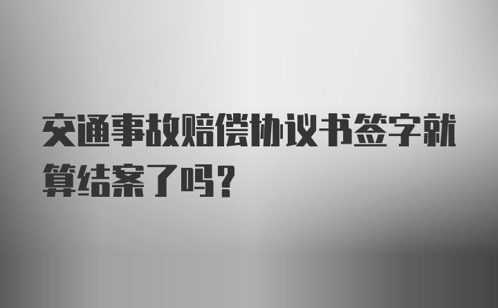 交通事故赔偿协议书签字就算结案了吗？