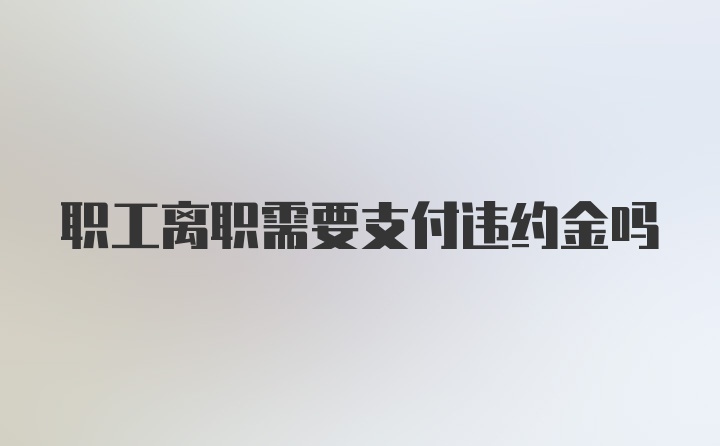 职工离职需要支付违约金吗