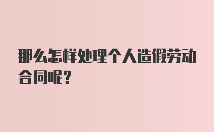 那么怎样处理个人造假劳动合同呢？