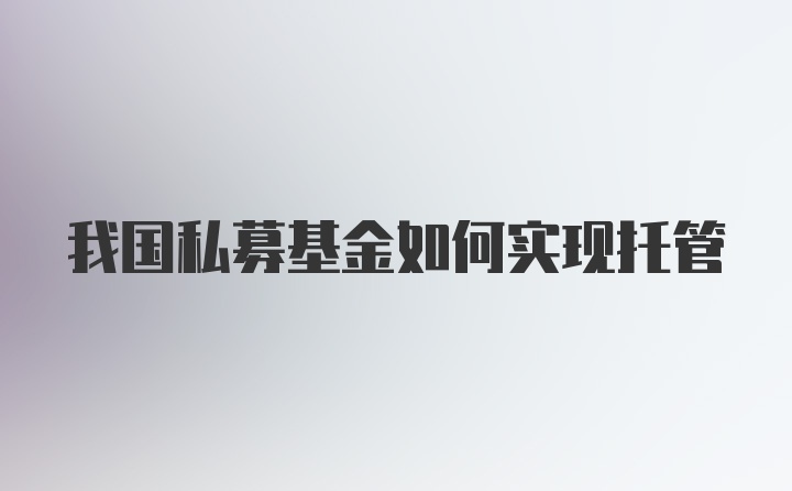 我国私募基金如何实现托管