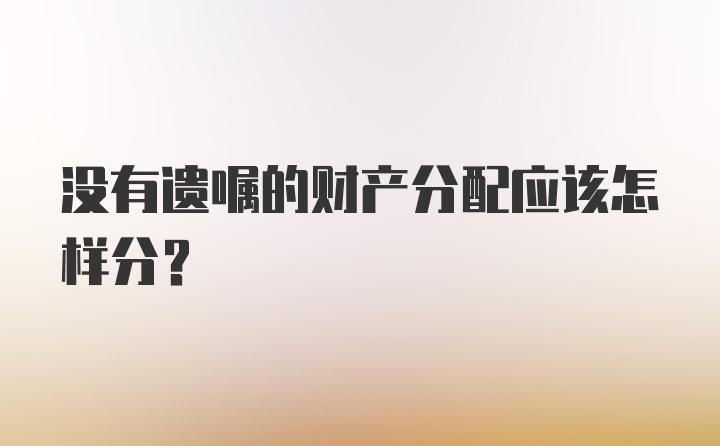 没有遗嘱的财产分配应该怎样分？