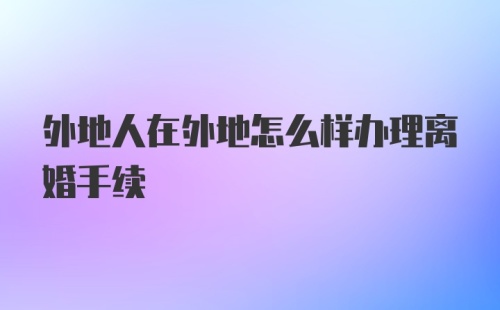 外地人在外地怎么样办理离婚手续