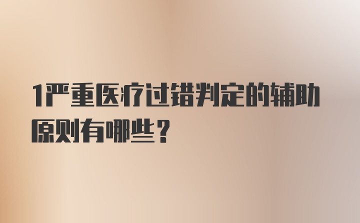 1严重医疗过错判定的辅助原则有哪些？