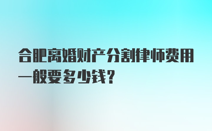 合肥离婚财产分割律师费用一般要多少钱？