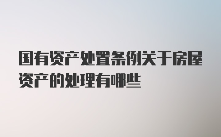 国有资产处置条例关于房屋资产的处理有哪些