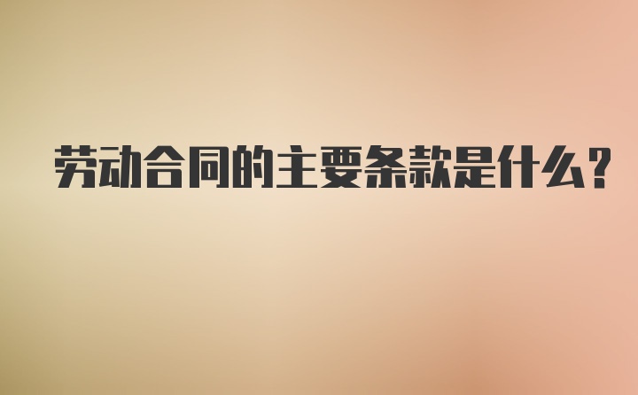 劳动合同的主要条款是什么?