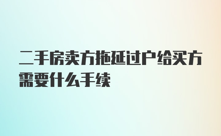 二手房卖方拖延过户给买方需要什么手续